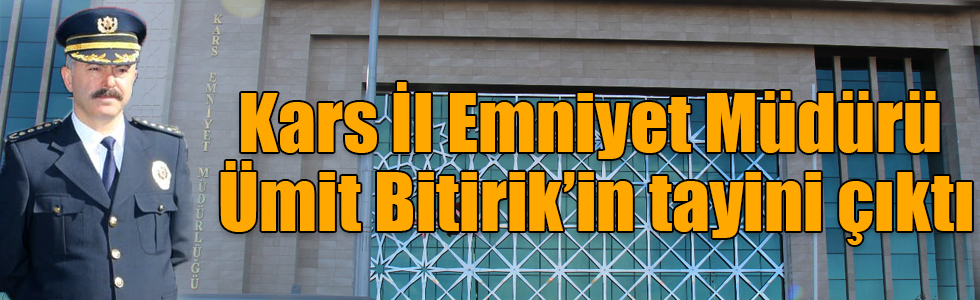 Kars İl Emniyet Müdürü Ümit Bitirik’in tayini çıktı