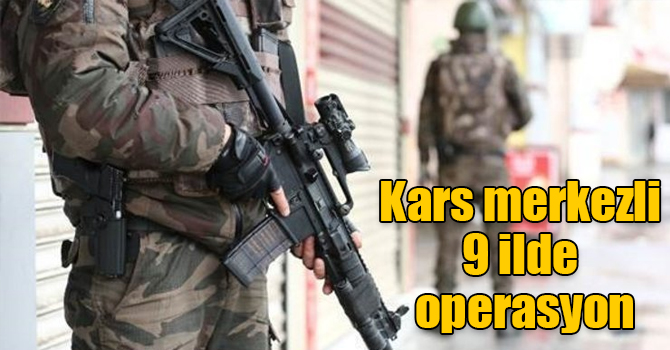 Kars merkezli 9 ilde operasyon