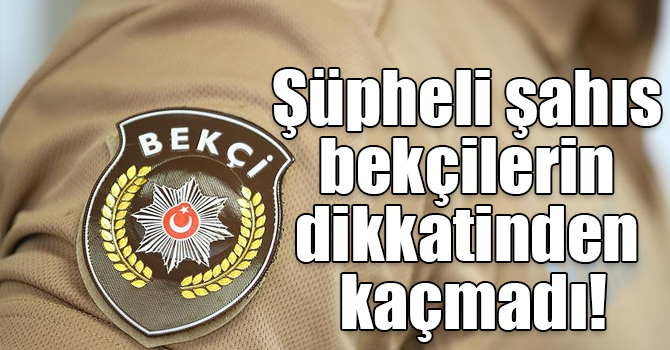 Şüpheli şahıs bekçilerin dikkatinden kaçmadı!