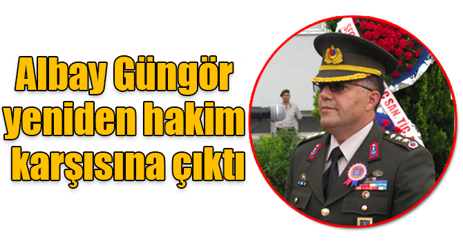 Albay Serdar Güngör yeniden hakim karşısına çıktı