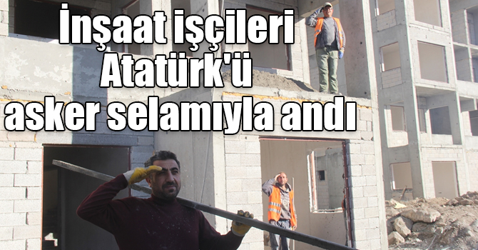 İnşaat işçileri Atatürk'ü asker selamıyla andı