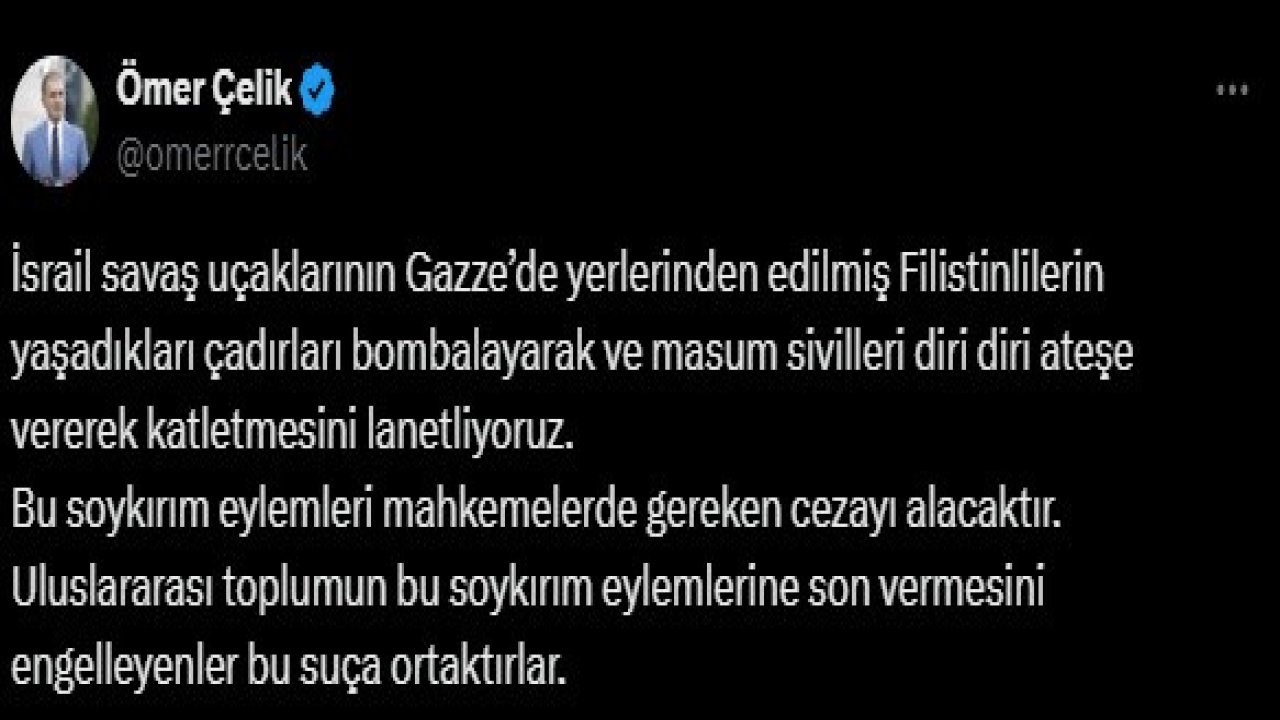 AK Parti Sözcüsü Çelik: "İsrail savaş uçaklarının çadırları bombalayarak masum sivilleri diri diri ateşe vererek katletmesini lanetliyoruz"