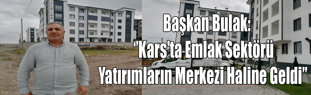 Başkan Bulak: ''Kars'ta Emlak Sektörü Yatırımların Merkezi Haline Geldi''