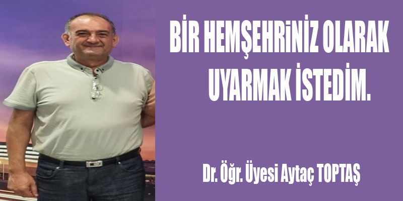 Dr. Öğr. Üyesi Aytaç TOPTAŞ kaleme aldı: ''Bir Hemşehriniz Olarak uyarmak istedim!''