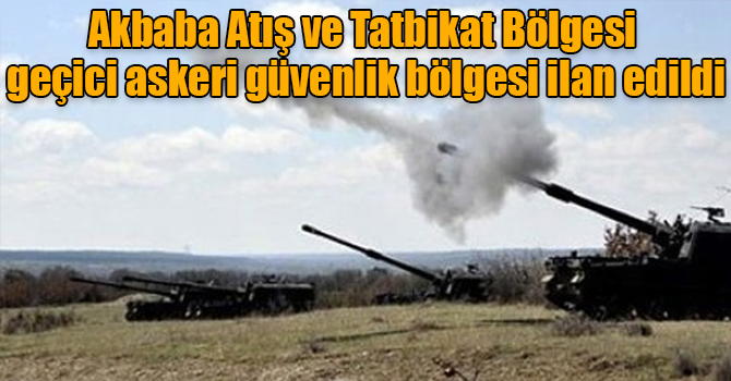 Akbaba Atış ve Tatbikat Bölgesi geçici askeri güvenlik bölgesi ilan edildi