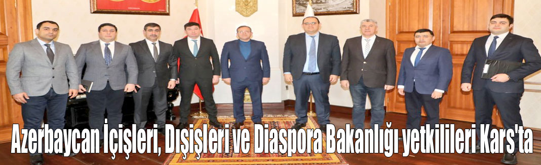 Azerbaycan İçişleri, Dışişleri ve Diaspora Bakanlığı yetkilileri Kars'ta!