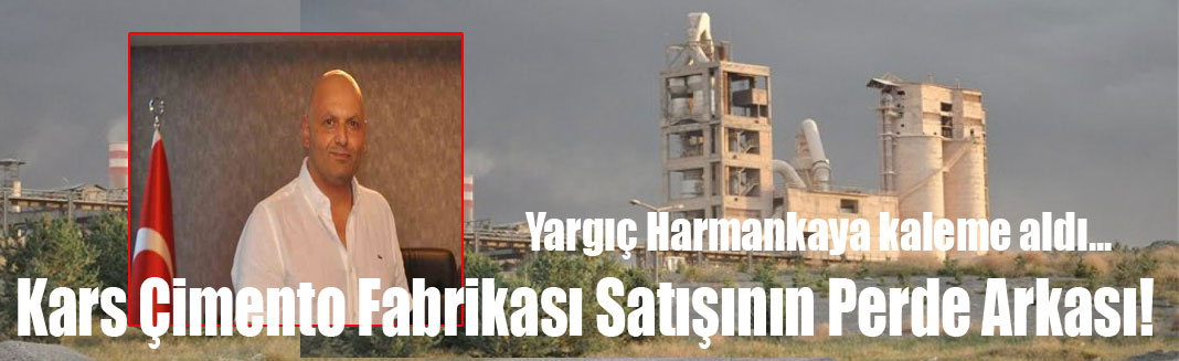 Yargıç Harmankaya kaleme aldı: Kars Çimento Fabrikası satışının perde arkası!