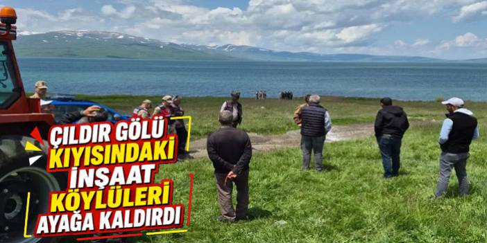 Çıldır Gölü Kıyısındaki İnşaat Köylüleri Ayağa Kaldırdı