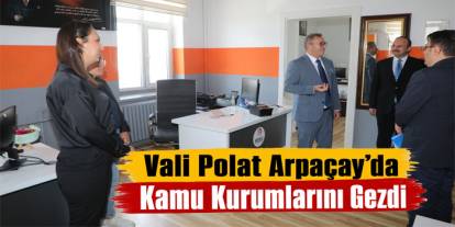 Vali Polat Arpaçay’da Kamu Kurumlarını Gezdi